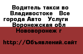 Водитель такси во Владивостоке - Все города Авто » Услуги   . Воронежская обл.,Нововоронеж г.